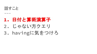 話すこと
1. 日付と算術演算子
2. じゃない方クエリ
3. havingに気をつけろ
 