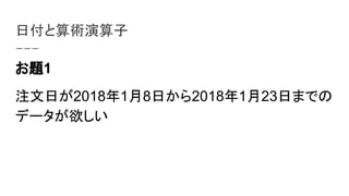 日付と算術演算子
お題1
注文日が2018年1月8日から2018年1月23日までの
データが欲しい
 