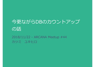 今更ながらDBのカウントアップ
の話
2018/11/22 - ARCANA Meetup #44
カツミ ユキヒロ
 