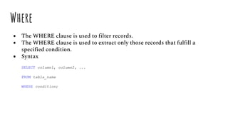 Where
● The WHERE clause is used to filter records.
● The WHERE clause is used to extract only those records that fulfill a
specified condition.
● Syntax
SELECT column1, column2, ...
FROM table_name
WHERE condition;
 