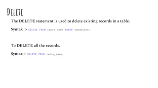 Delete
The DELETE statement is used to delete existing records in a table.
Syntax :- DELETE FROM table_name WHERE condition;
To DELETE all the records.
Syntax :- DELETE FROM table_name;
 