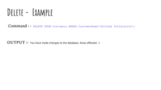 Delete - Example
Command : - DELETE FROM Customers WHERE CustomerName='Alfreds Futterkiste';
OUTPUT :- You have made changes to the database. Rows affected: 1
 