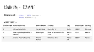 rownum - Example
Command : - SELECT * FROM Customers
WHERE ROWNUM <= 3;
OUTPUT :-
 