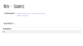 Min - Example
Command : - SELECT MIN(Price) AS SmallestPrice
FROM Products;
OUTPUT :-
 
