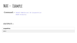 MAX - Example
Command : - SELECT MAX(Price) AS LargestPrice
FROM Products;
OUTPUT :-
 