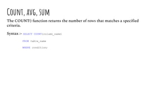 Count, avg, sum
The COUNT() function returns the number of rows that matches a specified
criteria.
Syntax :- SELECT COUNT(column_name)
FROM table_name
WHERE condition;
 