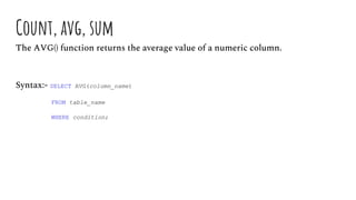 Count, avg, sum
The AVG() function returns the average value of a numeric column.
Syntax:- SELECT AVG(column_name)
FROM table_name
WHERE condition;
 