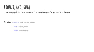 Count, avg, sum
The SUM() function returns the total sum of a numeric column.
Syntax:- SELECT SUM(column_name)
FROM table_name
WHERE condition;
 