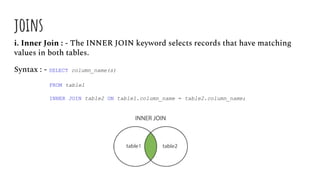 joins
i. Inner Join : - The INNER JOIN keyword selects records that have matching
values in both tables.
Syntax : - SELECT column_name(s)
FROM table1
INNER JOIN table2 ON table1.column_name = table2.column_name;
 