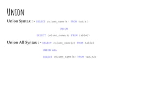 Union
Union Syntax : - SELECT column_name(s) FROM table1
UNION
SELECT column_name(s) FROM table2;
Union All Syntax : - SELECT column_name(s) FROM table1
UNION ALL
SELECT column_name(s) FROM table2;
 