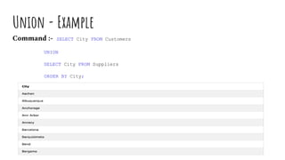 Union - Example
Command :- SELECT City FROM Customers
UNION
SELECT City FROM Suppliers
ORDER BY City;
 