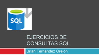 EJERCICIOS DE
CONSULTAS SQL
Brian Fernández Orejón
 