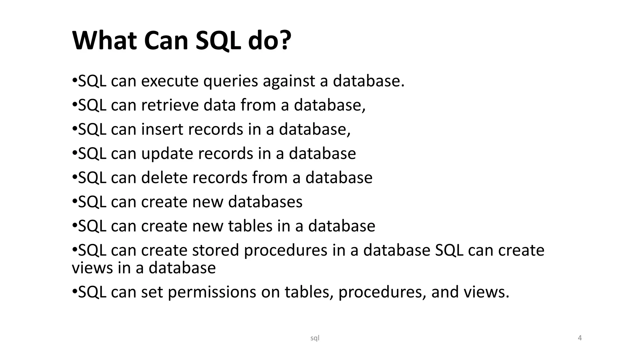 What Can SQL do? •SQL can execute queries against a database. •SQL can retrieve data from a database, •SQL can insert records in a database, •SQL can update records in a database •SQL can delete records from a database •SQL can create new databases •SQL can create new tables in a database •SQL can create stored procedures in a database SQL can create views in a database •SQL can set permissions on tables, procedures, and views. sql 4 