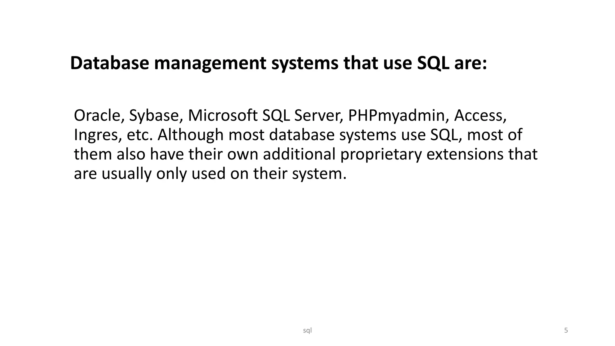 Database management systems that use SQL are: Oracle, Sybase, Microsoft SQL Server, PHPmyadmin, Access, Ingres, etc. Although most database systems use SQL, most of them also have their own additional proprietary extensions that are usually only used on their system. sql 5 