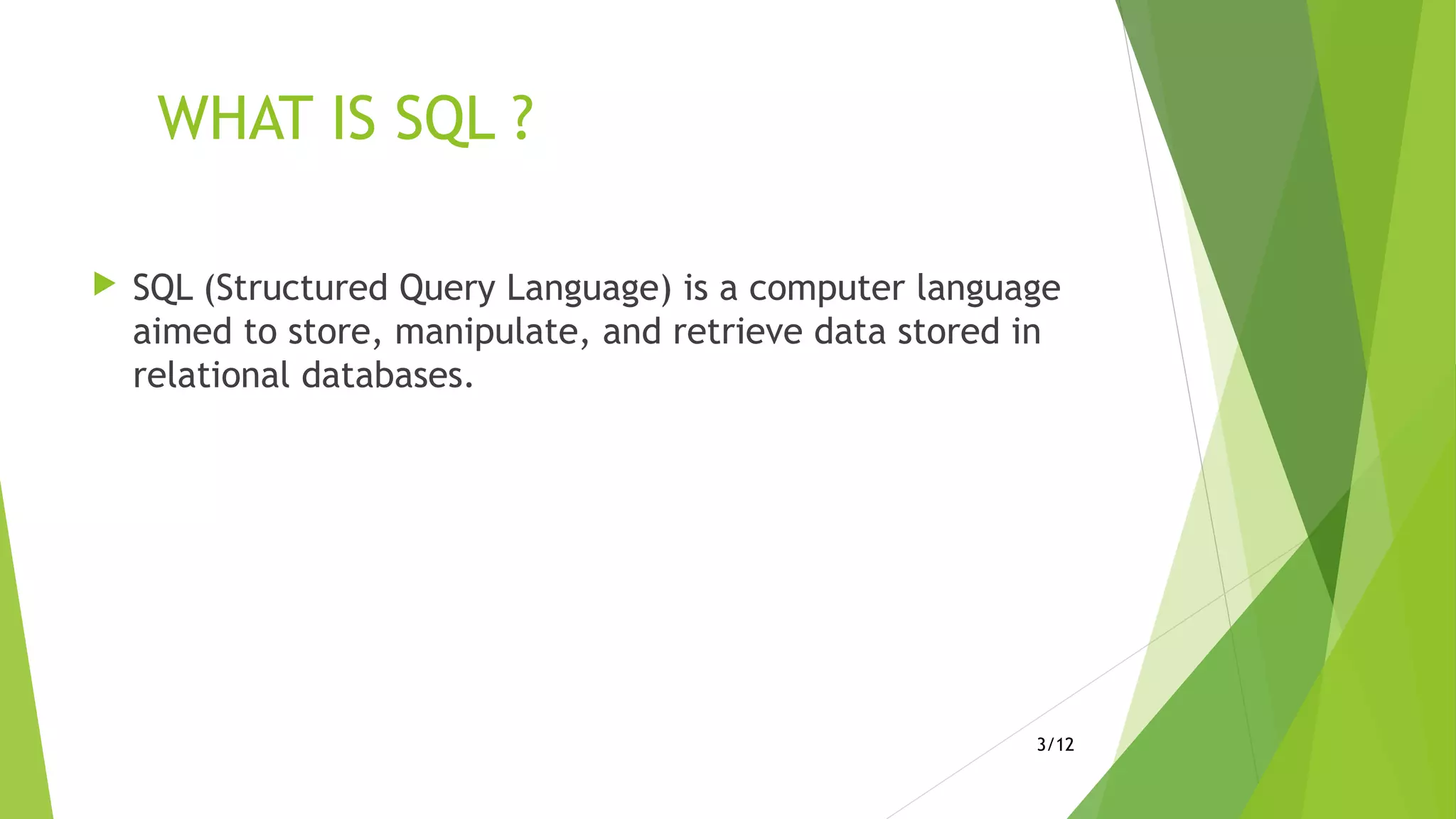 WHAT IS SQL ?
 SQL (Structured Query Language) is a computer language
aimed to store, manipulate, and retrieve data stored in
relational databases.
3/12
 