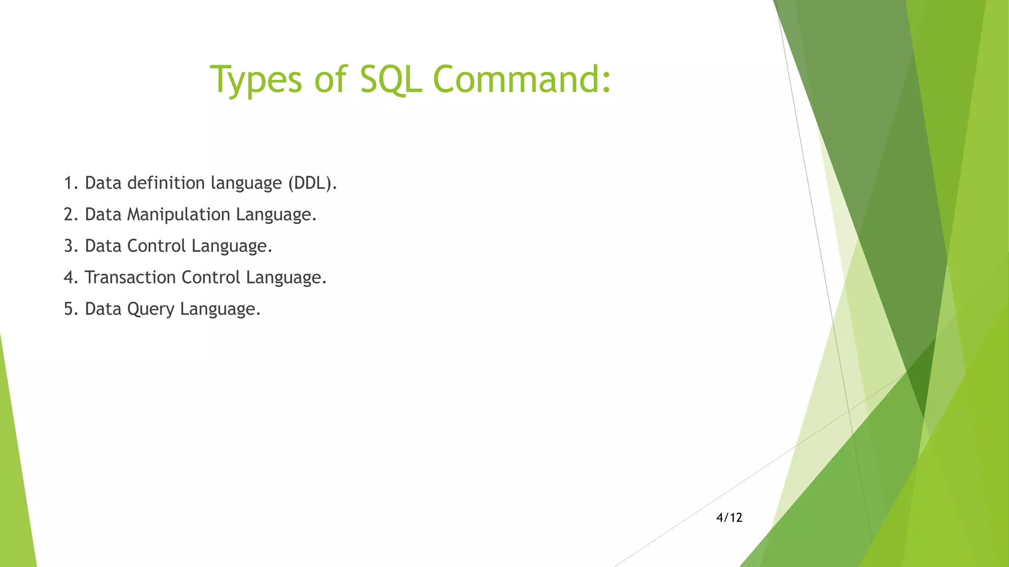 Types of SQL Command:
1. Data definition language (DDL).
2. Data Manipulation Language.
3. Data Control Language.
4. Transaction Control Language.
5. Data Query Language.
4/12
 
