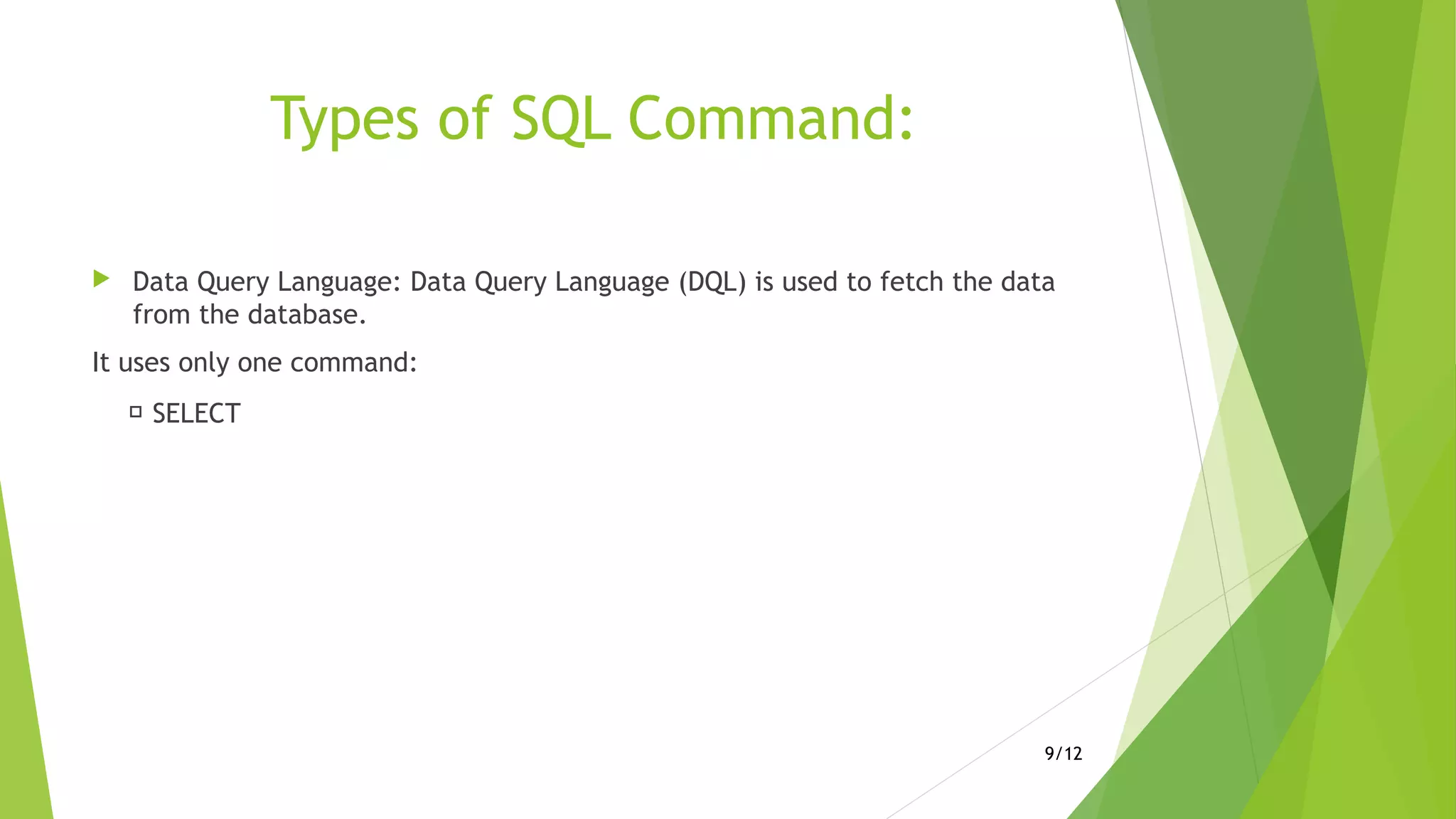 Types of SQL Command:
 Data Query Language: Data Query Language (DQL) is used to fetch the data
from the database.
It uses only one command:
 SELECT
9/12
 