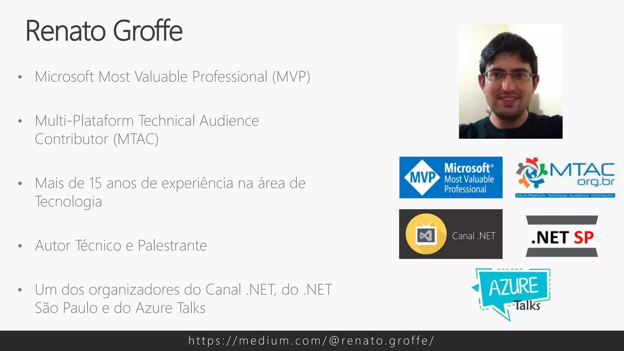 • Microsoft Most Valuable Professional (MVP)
• Multi-Plataform Technical Audience
Contributor (MTAC)
• Mais de 15 anos de experiência na área de
Tecnologia
• Autor Técnico e Palestrante
• Um dos organizadores do Canal .NET, do .NET
São Paulo e do Azure Talks
Renato Groffe
h t t p s : / / m e d i u m . c o m / @ re n a t o . g rof f e /