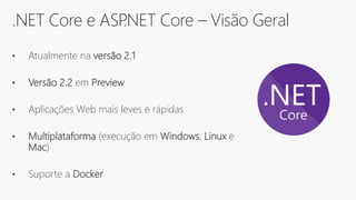 .NET Core e ASP.NET Core – Visão Geral
• Atualmente na versão 2.1
• Versão 2.2 em Preview
• Aplicações Web mais leves e rápidas
• Multiplataforma (execução em Windows, Linux e
Mac)
• Suporte a Docker