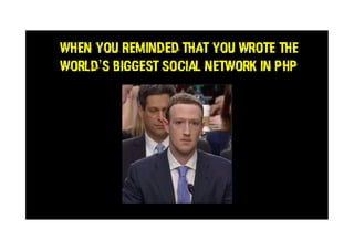 WHEN YOU REMINDED THAT you wrote the
world’s biggest social network in PHP
 