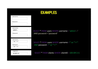 EXAMPLES
SELECT * FROM users WHERE username = ‘admin’- -’
AND password = ‘password’
SELECT * FROM users WHERE username ="" or ""=""
AND password ="" or ""=""
SELECT * FROM clients WHERE clientID = 105 OR 1=1
 