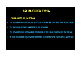 SQL Injection Types
Error-based SQL injection
• The attacker creates the SQL injection to make the back-end display an error
• The back-end returns an error to the attacker
• The attacker uses information contained in the error to escalate the attack
• is used to access sensitive information (database type, file names, and more)
 