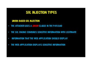 SQL Injection Types
Union-based SQL injection
• The attacker uses a UNION clause in the payload
• The SQL engine combines sensitive information with legitimate
• information that the web application should display
• The web application displays sensitive information
 
