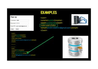 EXAMPLES
<user>
<uname>qalab</uname>
<pwd>123456789</pwd>
<role>user</role>
<email>arutin.vladimir@gmail.com</email>
</user>
<user>
<uname>qalab</uname>
<pwd>123456789</pwd>
<role>user</role>
<email>arutin.vladimir@gmail.com</email>
</user>
……..
……..
<use>
<uname>Bill</uname>
<pwd>msk*Q^08f5WspV</pwd>
<role>administrator</role>
<email>bill.gates@microsoft.com</email>
</user>
 