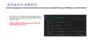 유지보수가 쉬워진다.
• 원시 타입으로 데이터를 받았다면 PostTitle을 Title로
변경해야 할 때, 13군데에 수정작업을 해야 했다. (테
스트 코드 포함)
• DTO를 사용한다면 IDE의 Refactoring 기능을 사용
하여 한번에 수정이 가능하다.
 