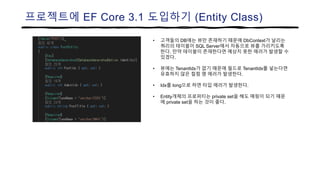 프로젝트에 EF Core 3.1 도입하기 (Entity Class)
• 고객들의 DB에는 뷰만 존재하기 때문에 DbContext가 날리는
쿼리의 테이블이 SQL Server에서 자동으로 뷰를 가리키도록
한다. 만약 테이블이 존재한다면 예상치 못한 에러가 발생할 수
있겠다.
• 뷰에는 TenantIdx가 없기 때문에 필드로 TenantIdx를 넣는다면
유효하지 않은 컬럼 명 에러가 발생한다.
• Idx를 long으로 하면 타입 에러가 발생한다.
• Entity개체의 프로퍼티는 private set을 해도 매핑이 되기 때문
에 private set을 하는 것이 좋다.
 