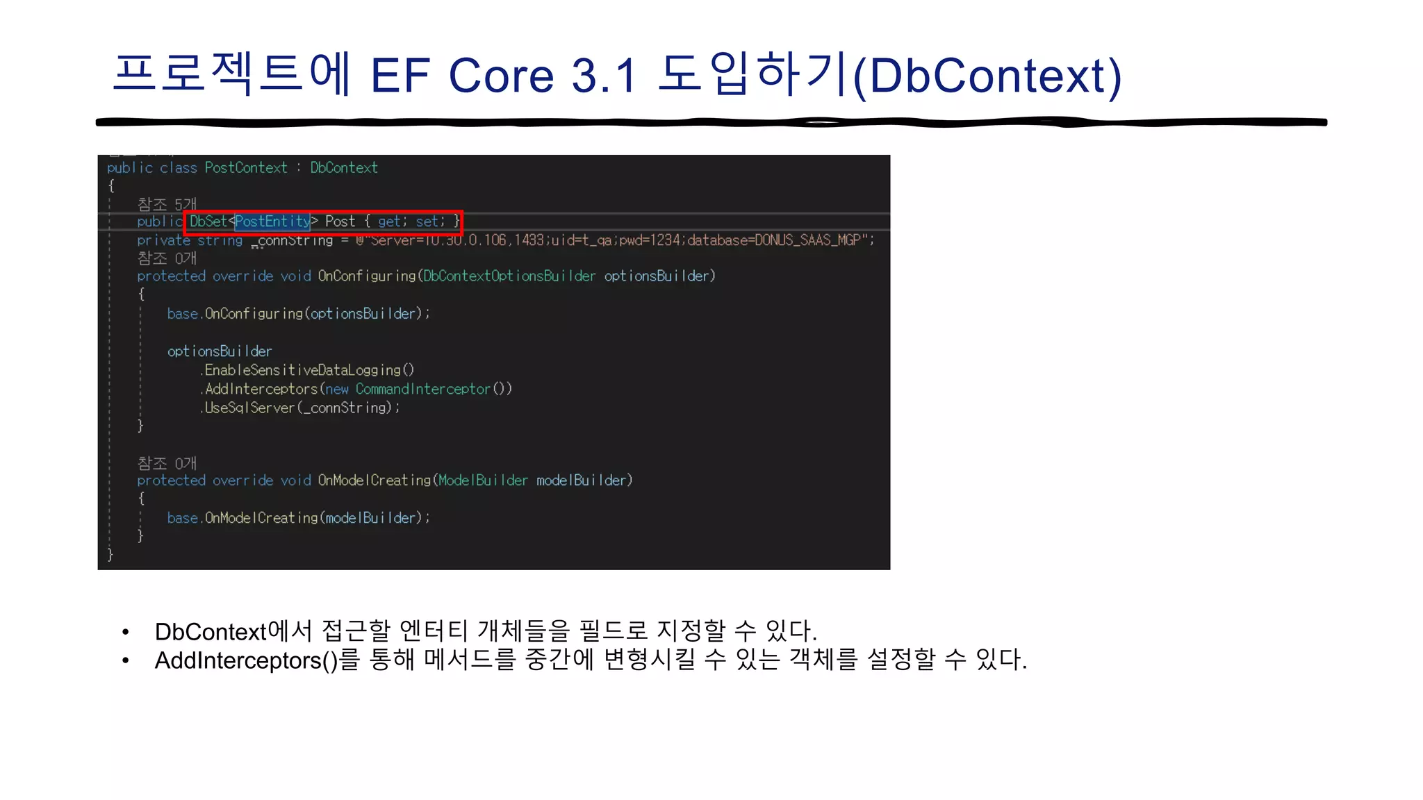프로젝트에 EF Core 3.1 도입하기(DbContext)
• DbContext에서 접근할 엔터티 개체들을 필드로 지정할 수 있다.
• AddInterceptors()를 통해 메서드를 중간에 변형시킬 수 있는 객체를 설정할 수 있다.
 