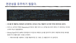 연관성을 유추하기 힘들다.
• 코드를 짠 개발자는 연관성이 보이겠지만, 유지보수 하는 개발자가 보기엔 각각의 데이터로 보인다.
• 비즈니스 로직의 주체인 Repository의 메서드 명은 비즈니스 로직을 암시하지 못하고 각 데이터는 어디에
쓰여야 하는지 불분명하다.
• Strong-Type언어인 C#에서 컴파일러가 타입으로 매핑의 실수를 잡아주지 못하기 때문에 런타임 에러를
발생시키고 훨씬 많은 시간을 소비한다.
• 애트리뷰트를 사용해서 그것을 예방하지만 안 그래도 긴 호출인자가 더 길어진다.
 