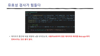 유효성 검사가 힘들다
• 데이터가 중간에 바뀔 위험에 노출 되어있는데, 사용자UI로부터 받은 데이터의 에러를 BizLogic까지
전파시키는 것은 좋지 않다.
 