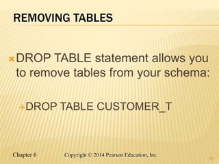 Chapter 6 Copyright © 2014 Pearson Education, Inc.
REMOVING TABLES
DROP TABLE statement allows you
to remove tables from your schema:
DROP TABLE CUSTOMER_T
23
 