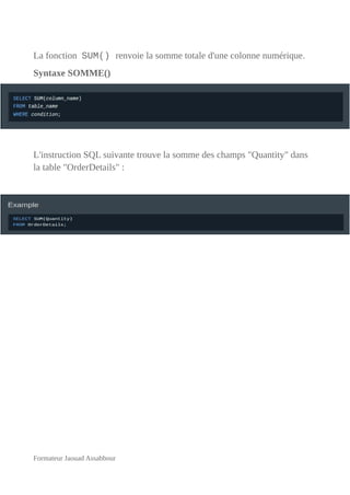 La fonction SUM() renvoie la somme totale d'une colonne numérique.
Syntaxe SOMME()
L'instruction SQL suivante trouve la somme des champs "Quantity" dans
la table "OrderDetails" :
Formateur Jaouad Assabbour
 