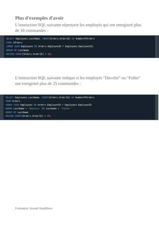 Plus d'exemples d'avoir
L'instruction SQL suivante répertorie les employés qui ont enregistré plus
de 10 commandes :
L'instruction SQL suivante indique si les employés "Davolio" ou "Fuller"
ont enregistré plus de 25 commandes :
Formateur Jaouad Assabbour
 