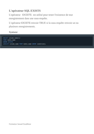 L'opérateur SQL EXISTS
L'opérateur EXISTS est utilisé pour tester l'existence de tout
enregistrement dans une sous-requête.
L’opérateur EXISTS renvoie TRUE si la sous-requête renvoie un ou
plusieurs enregistrements.
Syntaxe
Formateur Jaouad Assabbour
 