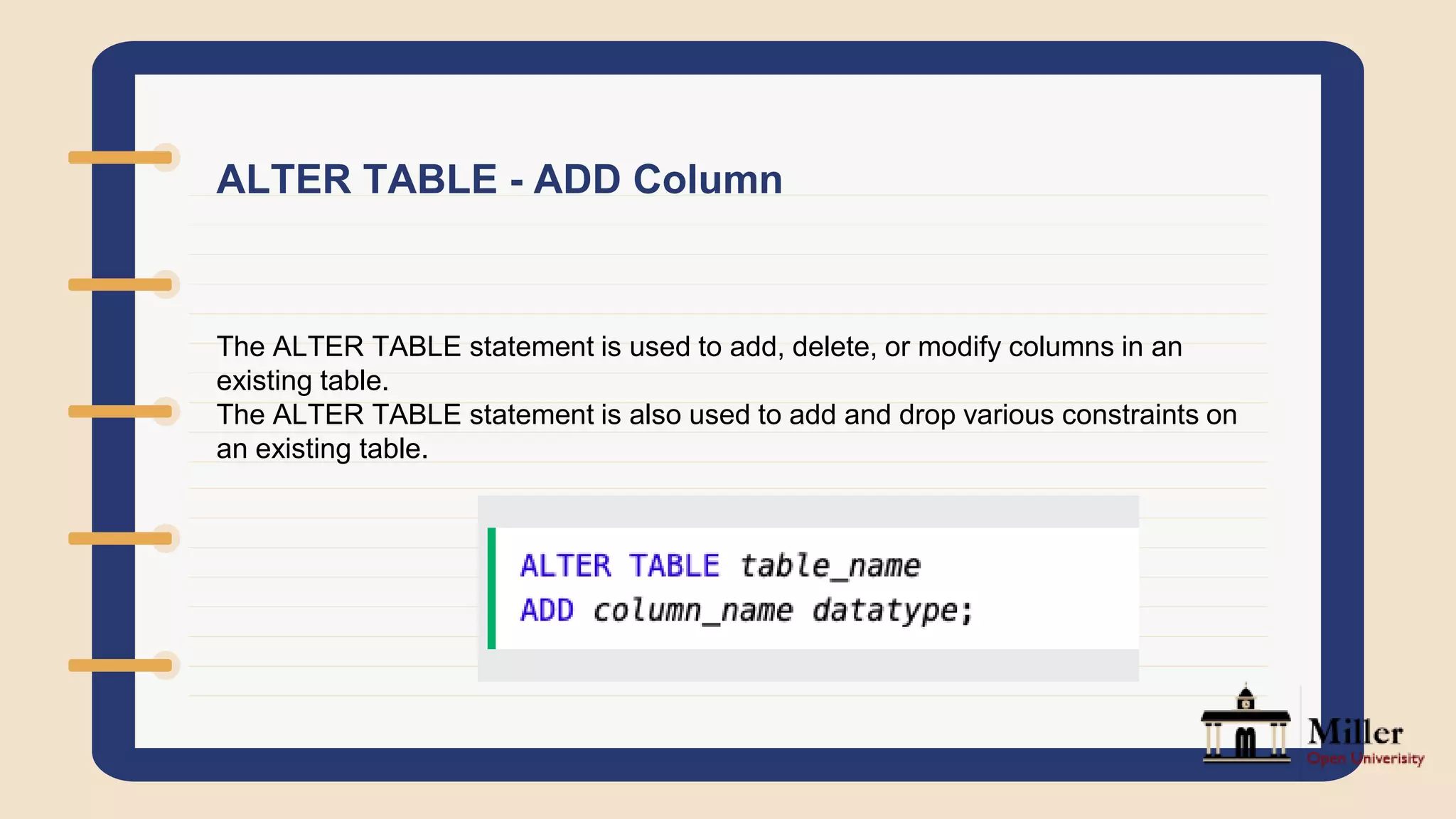 ALTER TABLE - ADD Column
The ALTER TABLE statement is used to add, delete, or modify columns in an
existing table.
The ALTER TABLE statement is also used to add and drop various constraints on
an existing table.
 
