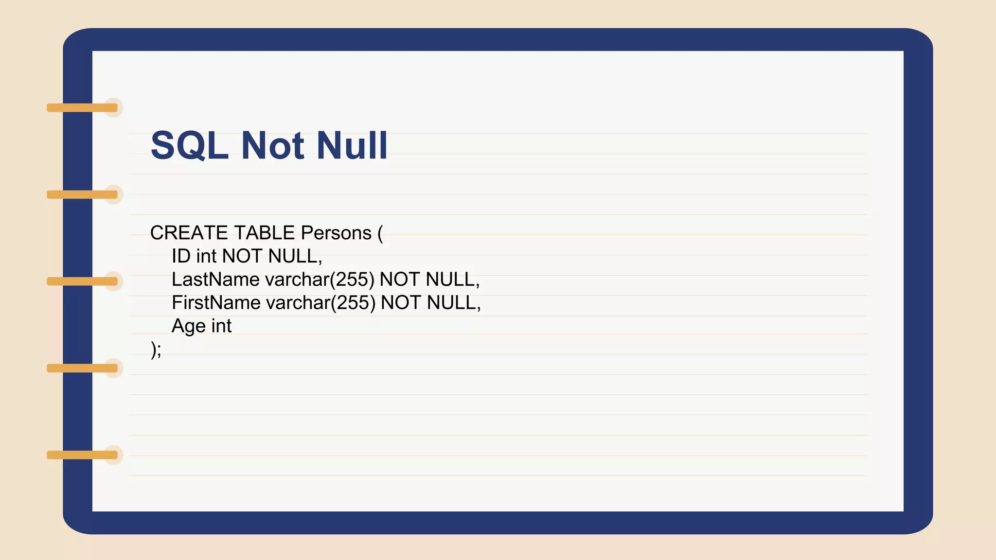 SQL Not Null
CREATE TABLE Persons (
ID int NOT NULL,
LastName varchar(255) NOT NULL,
FirstName varchar(255) NOT NULL,
Age int
);
 