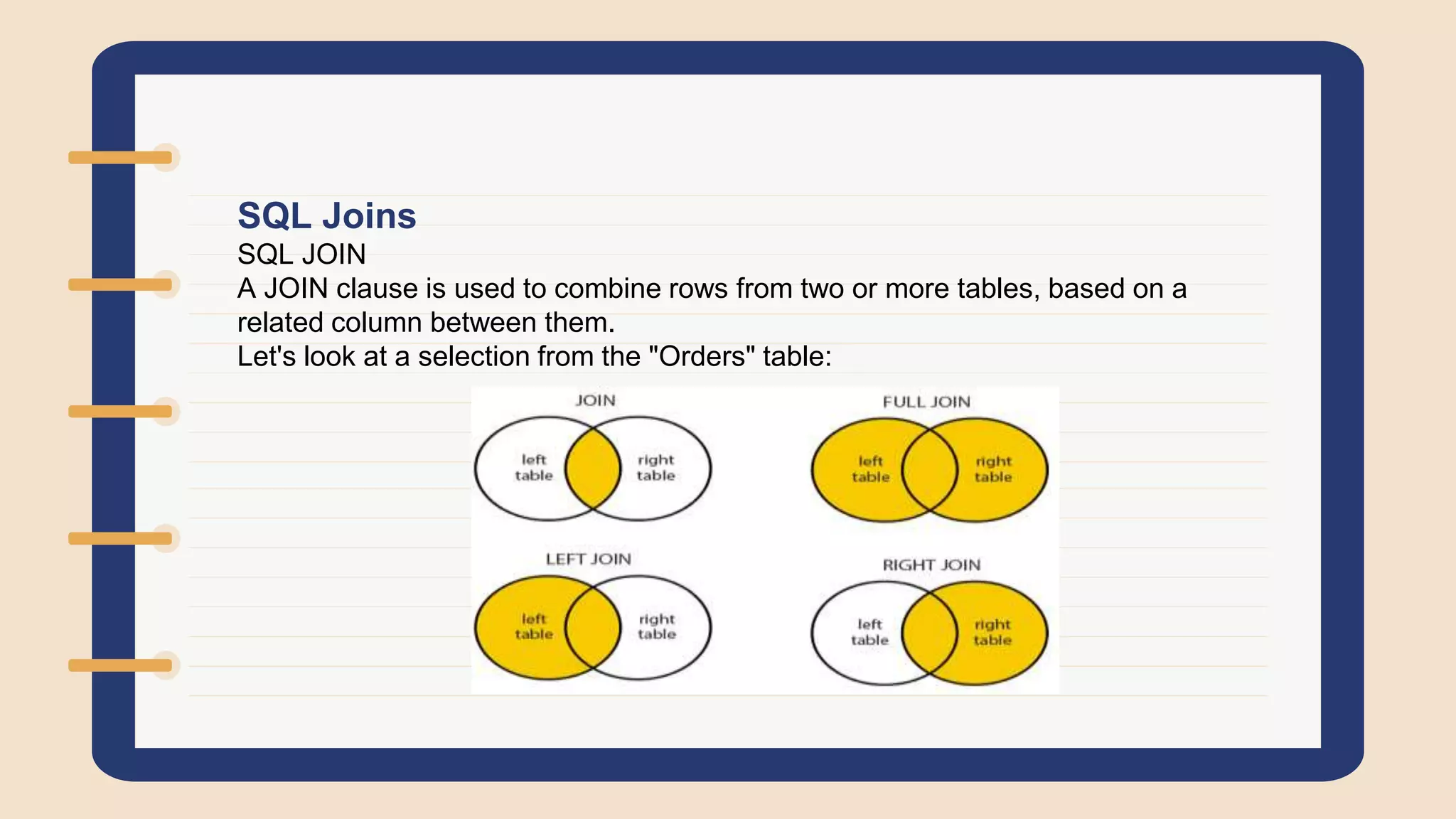 SQL Joins
SQL JOIN
A JOIN clause is used to combine rows from two or more tables, based on a
related column between them.
Let's look at a selection from the "Orders" table:
 