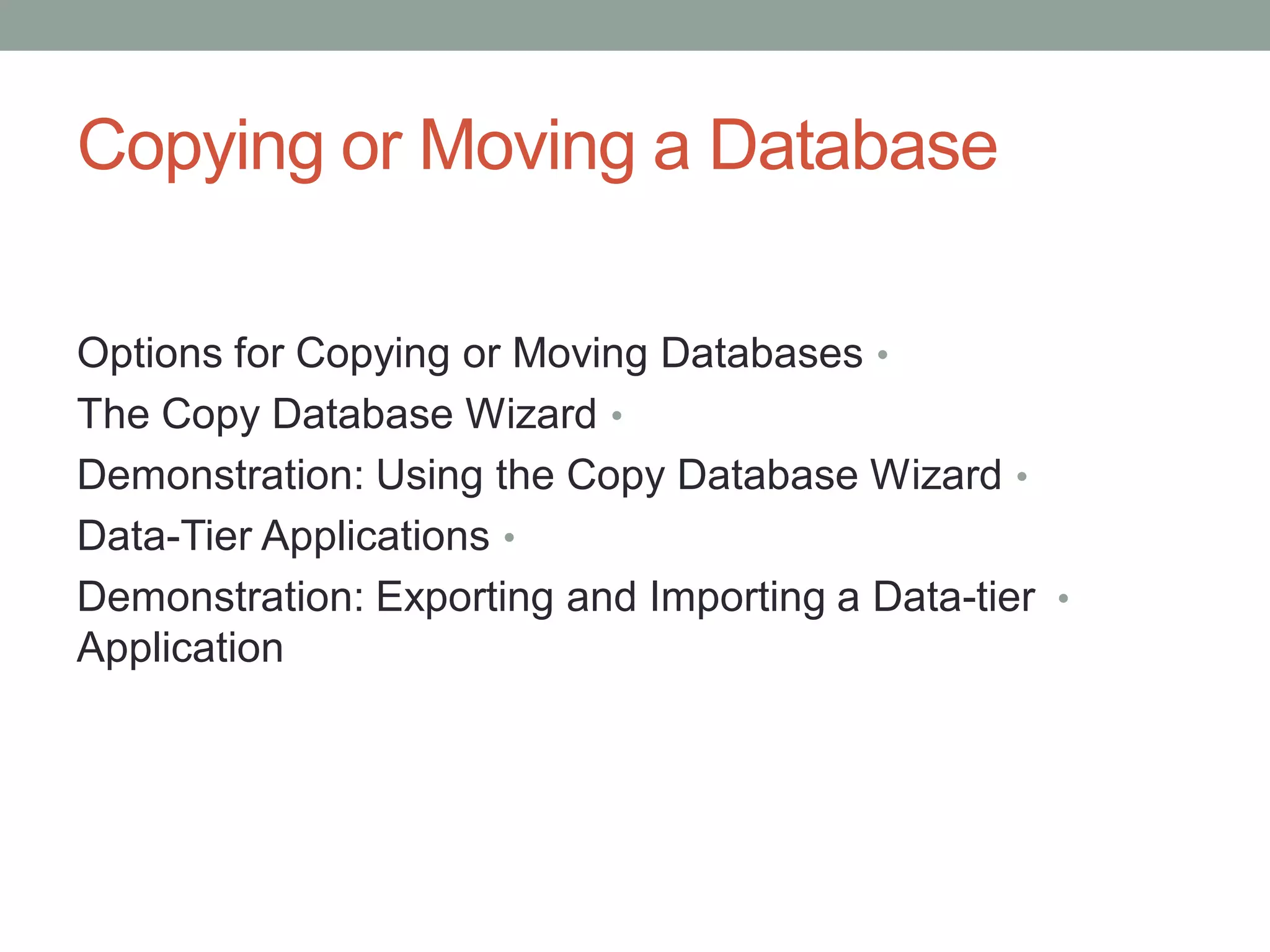 Copying or Moving a Database
•
Options for Copying or Moving Databases
•
The Copy Database Wizard
•
Demonstration: Using the Copy Database Wizard
•
Data-Tier Applications
•
Demonstration: Exporting and Importing a Data-tier
Application
 