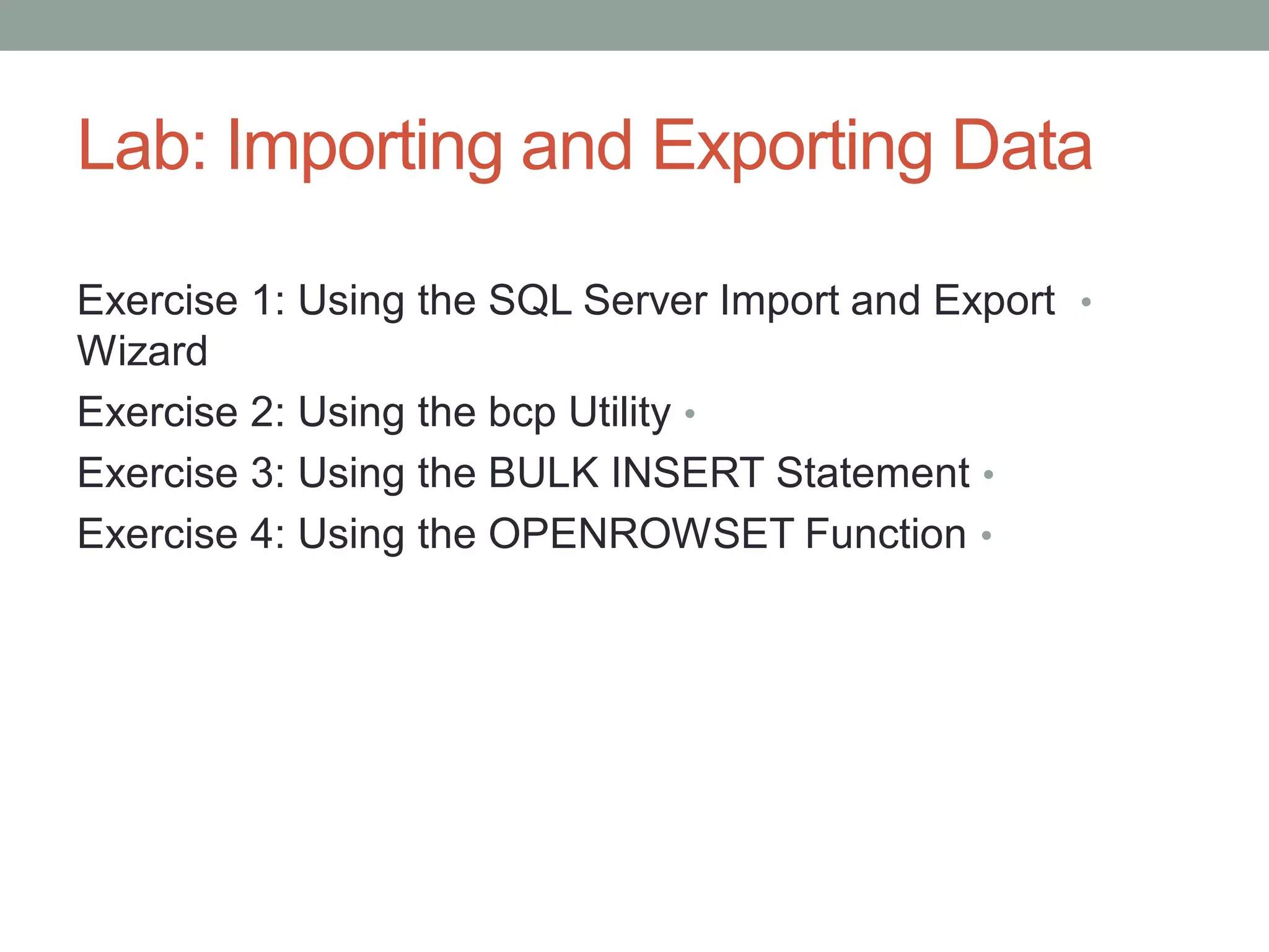 Lab: Importing and Exporting Data
•
Exercise 1: Using the SQL Server Import and Export
Wizard
•
Exercise 2: Using the bcp Utility
•
Exercise 3: Using the BULK INSERT Statement
•
Exercise 4: Using the OPENROWSET Function
 