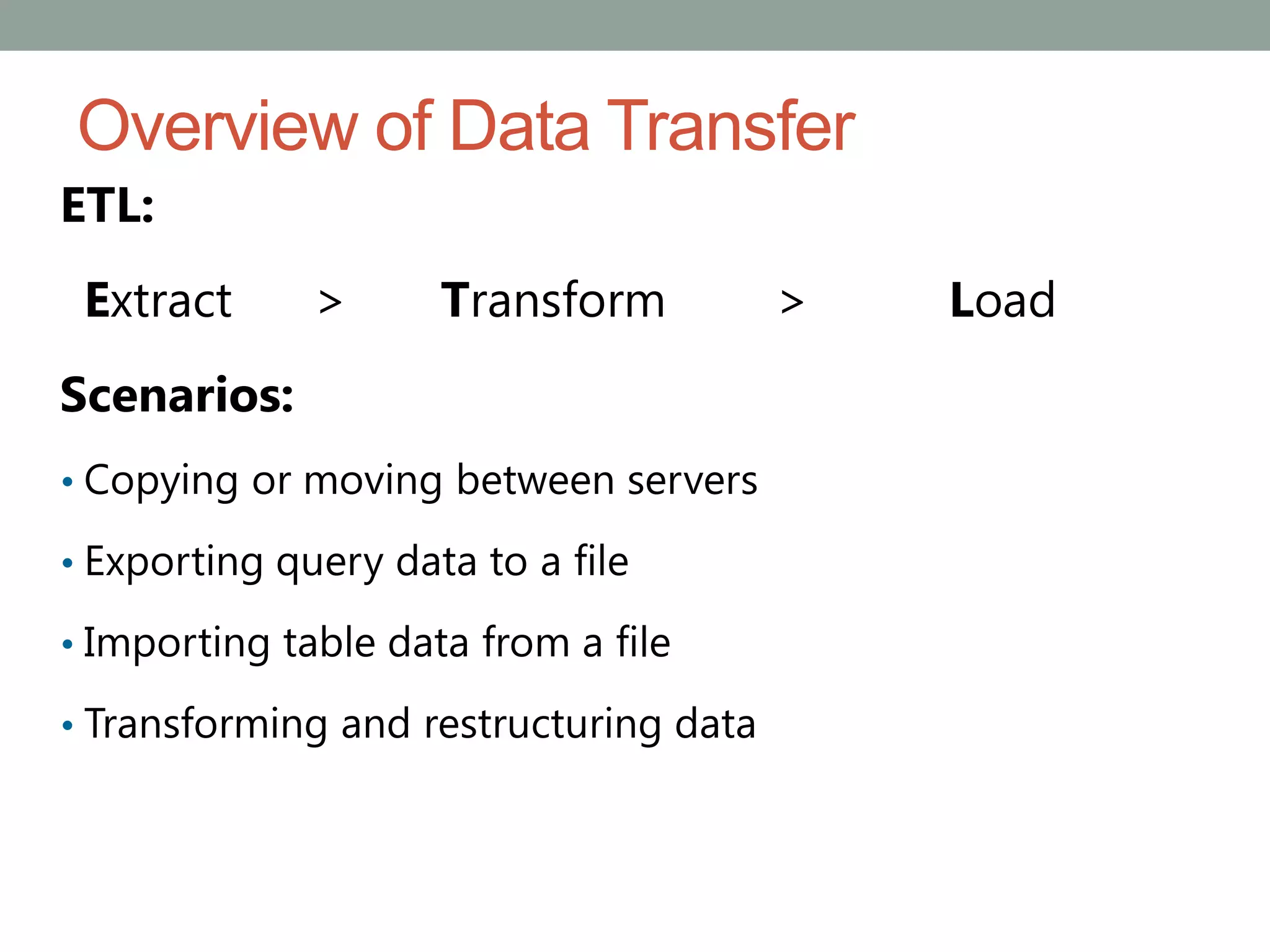 Overview of Data Transfer
ETL:
Extract > Transform > Load
Scenarios:
• Copying or moving between servers
• Exporting query data to a file
• Importing table data from a file
• Transforming and restructuring data
 