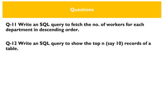 Questions
Q-11 Write an SQL query to fetch the no. of workers for each
department in descending order.
Q-12 Write an SQL query to show the top n (say 10) records of a
table.
 