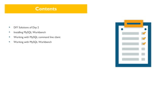 Contents
▪ DIY Solutions of Day 2
▪ Installing MySQL Workbench
▪ Working with MySQL command line client
▪ Working with MySQL Workbench
 