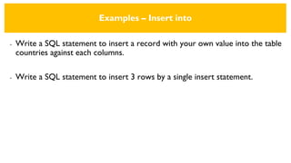 Examples – Insert into
• Write a SQL statement to insert a record with your own value into the table
countries against each columns.
• Write a SQL statement to insert 3 rows by a single insert statement.
 