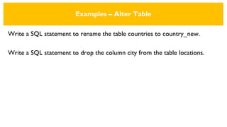 Examples – Alter Table
Write a SQL statement to rename the table countries to country_new.
Write a SQL statement to drop the column city from the table locations.
 