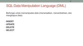 12
SQL Data Manipulation Language (DML)
Berfungsi untuk memanipulasi data (menampilkan, menambahkan, dan
menghapus data)
• INSERT
• UPDATE
• DELETE
• SELECT
 