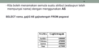 19
• Kita boleh menamakan semula suatu atribut (walaupun telah
mempunyai nama) dengan menggunakan AS
SELECT nama, gaji/2 AS gajisetengah FROM pegawai
 