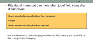 20
• Kita dapat membuat dan mengubah judul field yang akan
di tampilkan
Select namafield As namafieldbaru from namatabel
Contoh
Select nama As namalengkap from pegawai
menampilkan nama dari tabel pegawai dimana field nama pada hasil SQL di
ubah menjadi namalengkap
 